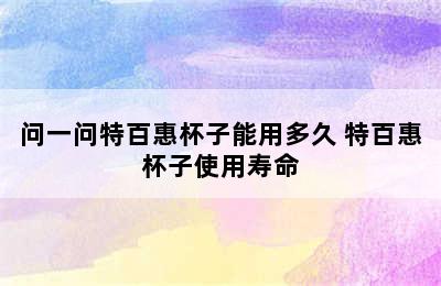 问一问特百惠杯子能用多久 特百惠杯子使用寿命